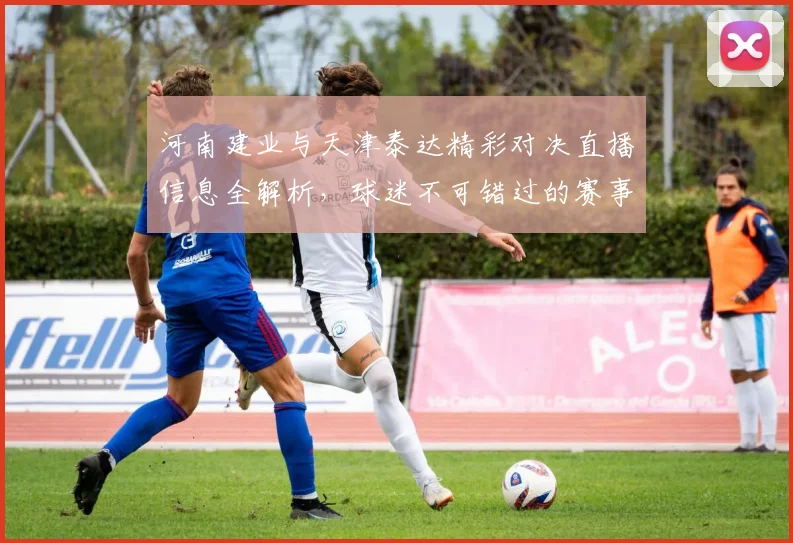 河南建业与天津泰达精彩对决直播信息全解析，球迷不可错过的赛事盛宴