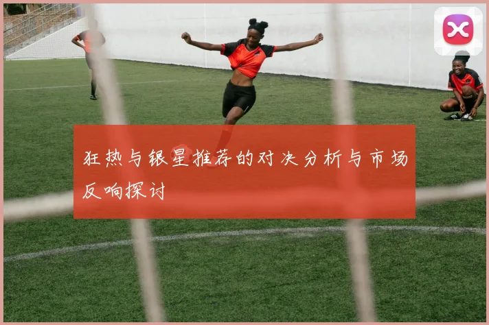 狂热与银星推荐的对决分析与市场反响探讨
